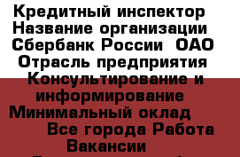 Кредитный инспектор › Название организации ­ Сбербанк России, ОАО › Отрасль предприятия ­ Консультирование и информирование › Минимальный оклад ­ 45 000 - Все города Работа » Вакансии   . Белгородская обл.